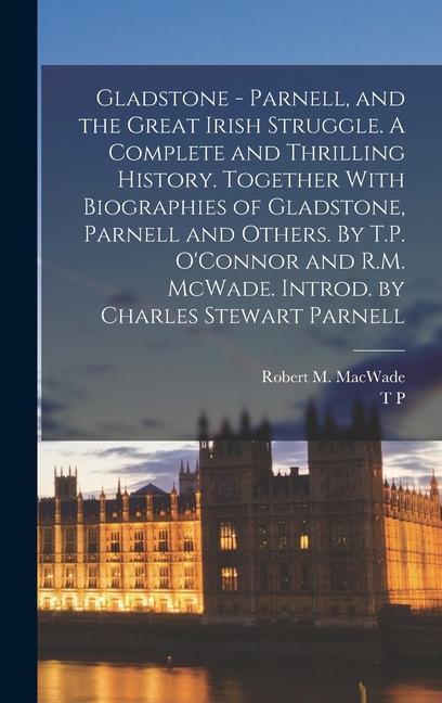 Gladstone - Parnell and the Great Irish Struggle. A Complete and Thrilling History. Together With Biographies of Gladstone Parnell and Others. By T.P. O‘Connor and R.M. McWade. Introd. by Charles Stewart Parnell