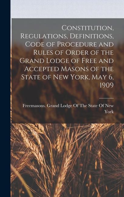 Constitution Regulations Definitions Code of Procedure and Rules of Order of the Grand Lodge of Free and Accepted Masons of the State of New York May 6 1909