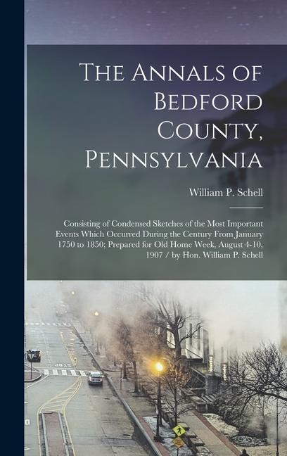 The Annals of Bedford County Pennsylvania: Consisting of Condensed Sketches of the Most Important Events Which Occurred During the Century From Janua