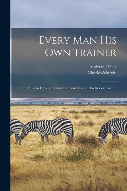 Every man his own Trainer; or How to Develop Condition and Train a Trotter or Pacer ..