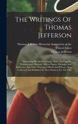 The Writings Of Thomas Jefferson: Containing His Autobiography Notes On Virginia Parliamentary Manual Official Papers Messages And Addresses And