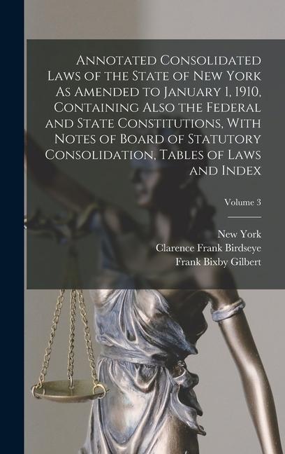 Annotated Consolidated Laws of the State of New York As Amended to January 1 1910 Containing Also the Federal and State Constitutions With Notes of Board of Statutory Consolidation Tables of Laws and Index; Volume 3