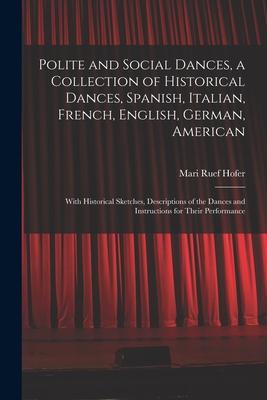 Polite and Social Dances a Collection of Historical Dances Spanish Italian French English German American; With Historical Sketches Descriptio