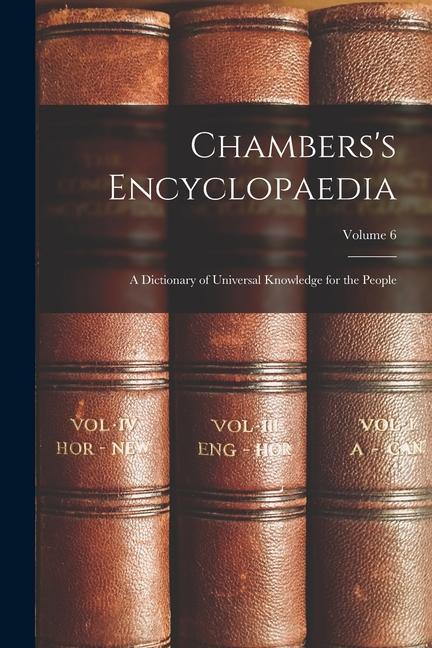 Chambers‘s Encyclopaedia: A Dictionary of Universal Knowledge for the People; Volume 6