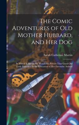 The Comic Adventures of Old Mother Hubbard and her Dog: In Which is Shewn the Wonderful Powers That Good old Lady Possessed In the Education of her F
