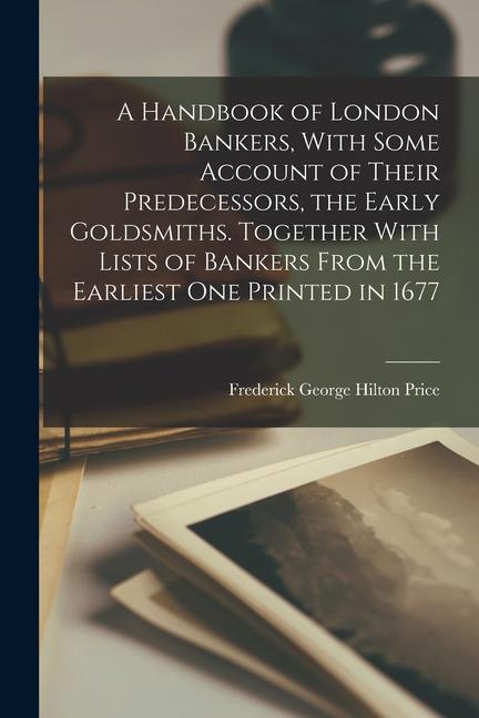 A Handbook of London Bankers With Some Account of Their Predecessors the Early Goldsmiths. Together With Lists of Bankers From the Earliest One Prin