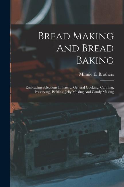 Bread Making And Bread Baking: Embracing Selections In Pastry General Cooking Canning Preserving Pickling Jelly Making And Candy Making