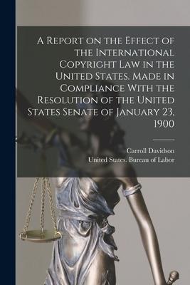A Report on the Effect of the International Copyright Law in the United States. Made in Compliance With the Resolution of the United States Senate of