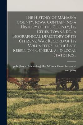 The History of Mahaska County Iowa Containing a History of the County its Cities Towns &c. a Biographical Directory of its Citizens war Record