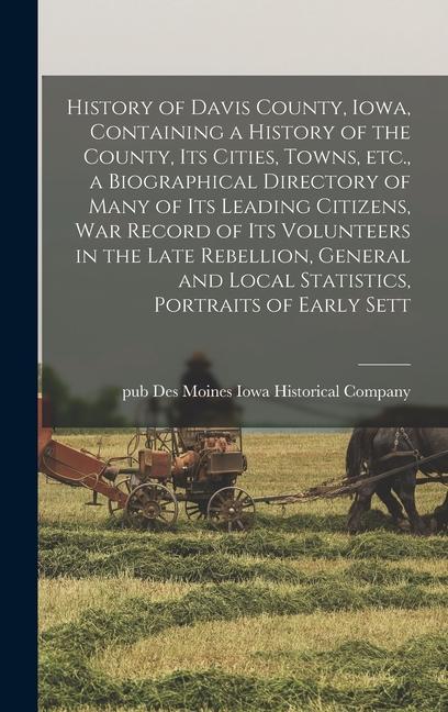 History of Davis County Iowa Containing a History of the County its Cities Towns etc. a Biographical Directory of Many of its Leading Citizens war Record of its Volunteers in the Late Rebellion General and Local Statistics Portraits of Early Sett