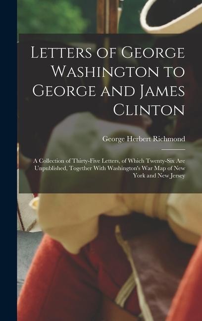 Letters of George Washington to George and James Clinton; a Collection of Thirty-five Letters of Which Twenty-six are Unpublished Together With Wash