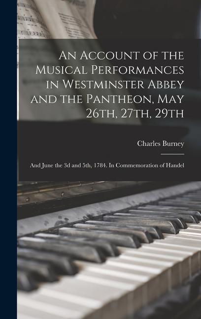An Account of the Musical Performances in Westminster Abbey and the Pantheon May 26th 27th 29th; and June the 3d and 5th 1784. In Commemoration of