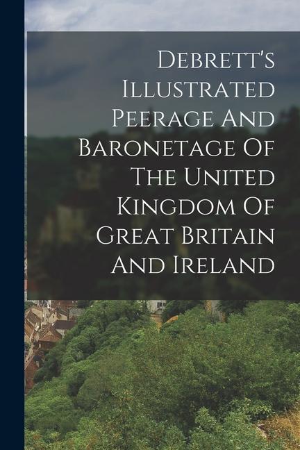 Debrett‘s Illustrated Peerage And Baronetage Of The United Kingdom Of Great Britain And Ireland