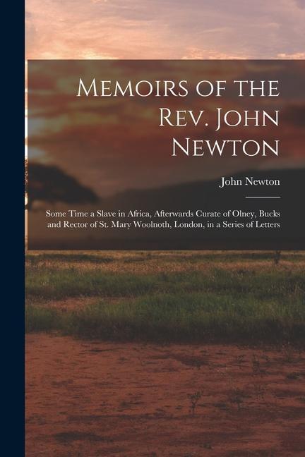 Memoirs of the Rev. John Newton: Some Time a Slave in Africa Afterwards Curate of Olney Bucks and Rector of St. Mary Woolnoth London in a Series o