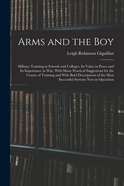 Arms and the boy; Military Training in Schools and Colleges its Value in Peace and its Importance in war With Many Practical Suggestions for the Cou