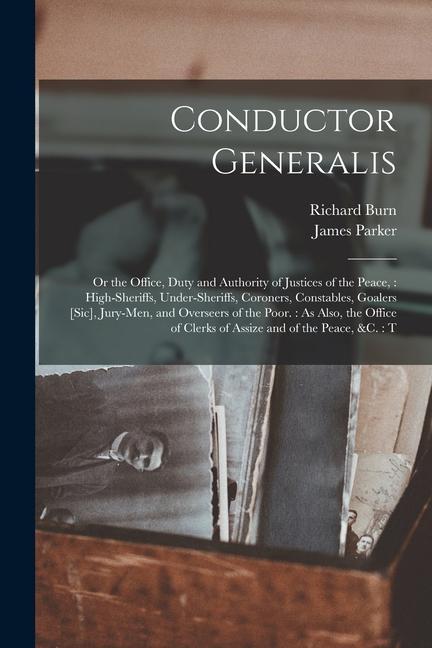 Conductor Generalis: Or the Office Duty and Authority of Justices of the Peace: High-sheriffs Under-sheriffs Coroners Constables Goale