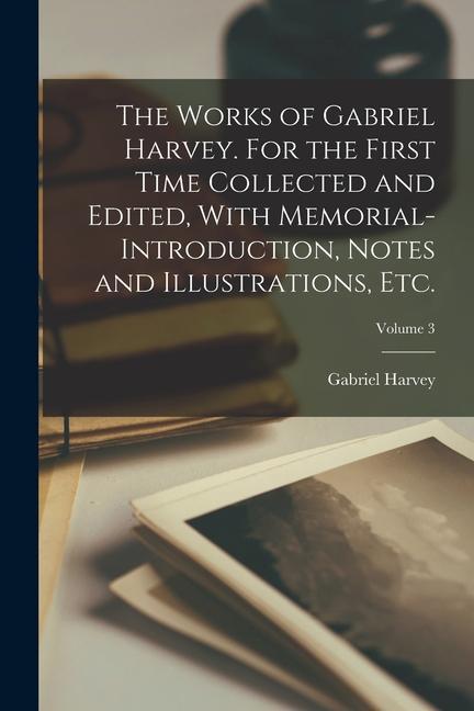The Works of Gabriel Harvey. For the First Time Collected and Edited With Memorial-introduction Notes and Illustrations etc.; Volume 3