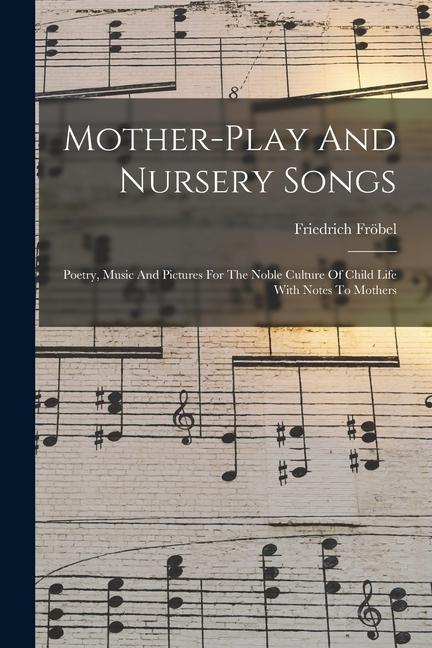Mother-play And Nursery Songs: Poetry Music And Pictures For The Noble Culture Of Child Life With Notes To Mothers