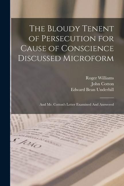 The Bloudy Tenent of Persecution for Cause of Conscience Discussed Microform: And Mr. Cotton‘s Letter Examined And Answered