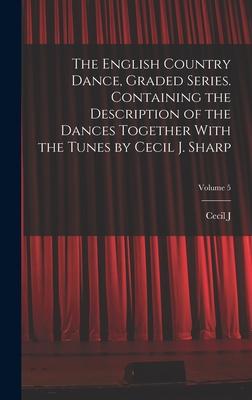 The English Country Dance Graded Series. Containing the Description of the Dances Together With the Tunes by Cecil J. Sharp; Volume 5