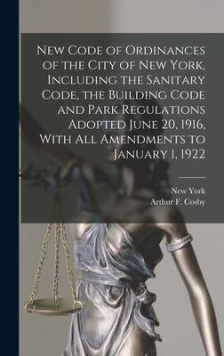 New Code of Ordinances of the City of New York Including the Sanitary Code the Building Code and Park Regulations Adopted June 20 1916 With all Am