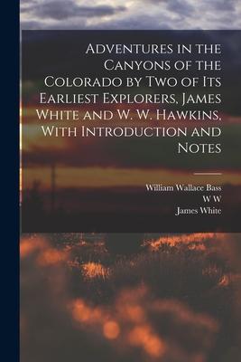 Adventures in the Canyons of the Colorado by two of its Earliest Explorers James White and W. W. Hawkins With Introduction and Notes