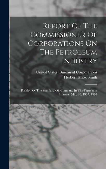 Report Of The Commissioner Of Corporations On The Petroleum Industry: Position Of The Standard Oil Company In The Petroleum Industry. May 20 1907. 19