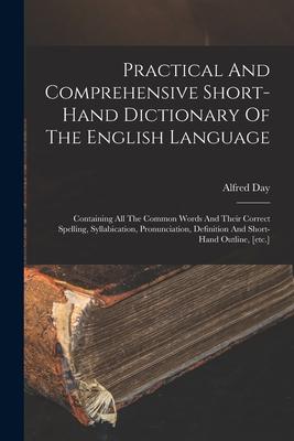 Practical And Comprehensive Short-hand Dictionary Of The English Language: Containing All The Common Words And Their Correct Spelling Syllabication