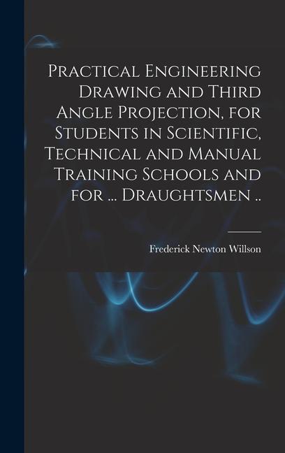 Practical Engineering Drawing and Third Angle Projection for Students in Scientific Technical and Manual Training Schools and for ... Draughtsmen ..
