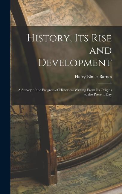 History its Rise and Development: A Survey of the Progress of Historical Writing From its Origins to the Present Day