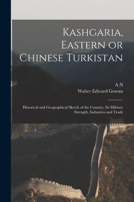 Kashgaria Eastern or Chinese Turkistan: Historical and Geographical Sketch of the Country its Military Strength Industries and Trade