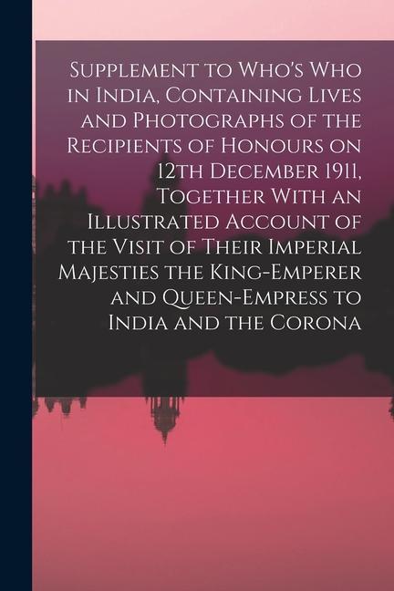 Supplement to Who‘s who in India Containing Lives and Photographs of the Recipients of Honours on 12th December 1911 Together With an Illustrated Ac