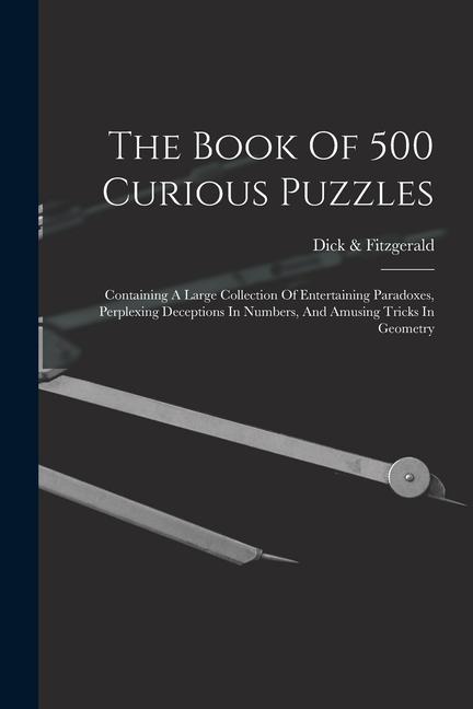The Book Of 500 Curious Puzzles: Containing A Large Collection Of Entertaining Paradoxes Perplexing Deceptions In Numbers And Amusing Tricks In Geom