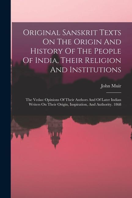 Original Sanskrit Texts On The Origin And History Of The People Of India Their Religion And Institutions: The Vedas: Opinions Of Their Authors And Of