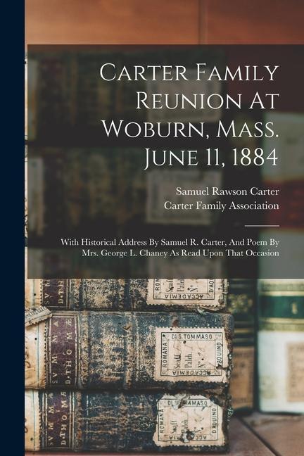 Carter Family Reunion At Woburn Mass. June 11 1884: With Historical Address By Samuel R. Carter And Poem By Mrs. George L. Chaney As Read Upon That