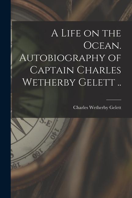 A Life on the Ocean. Autobiography of Captain Charles Wetherby Gelett ..