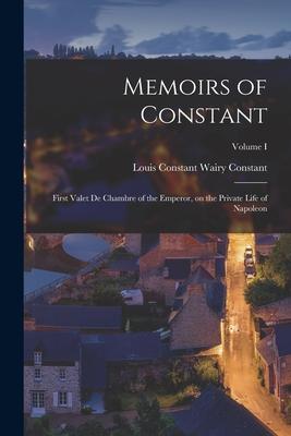 Memoirs of Constant: First Valet de Chambre of the Emperor on the Private Life of Napoleon; Volume I