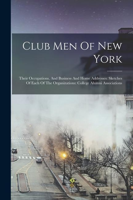 Club Men Of New York: Their Occupations And Business And Home Addresses: Sketches Of Each Of The Organizations: College Alumni Associations