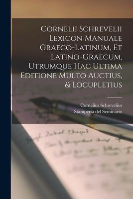 Cornelii Schrevelii Lexicon Manuale Graeco-latinum Et Latino-graecum Utrumque Hac Ultima Editione Multo Auctius & Locupletius