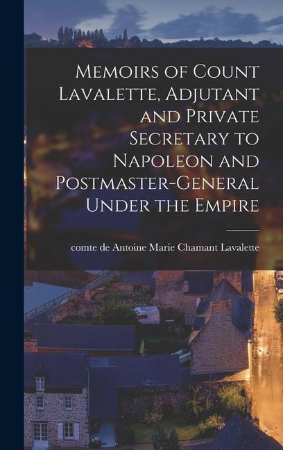 Memoirs of Count Lavalette Adjutant and Private Secretary to Napoleon and Postmaster-general Under the Empire