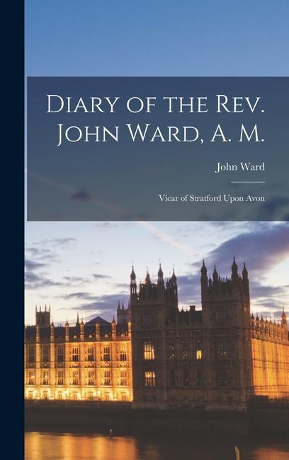 Diary of the Rev. John Ward A. M.: Vicar of Stratford Upon Avon
