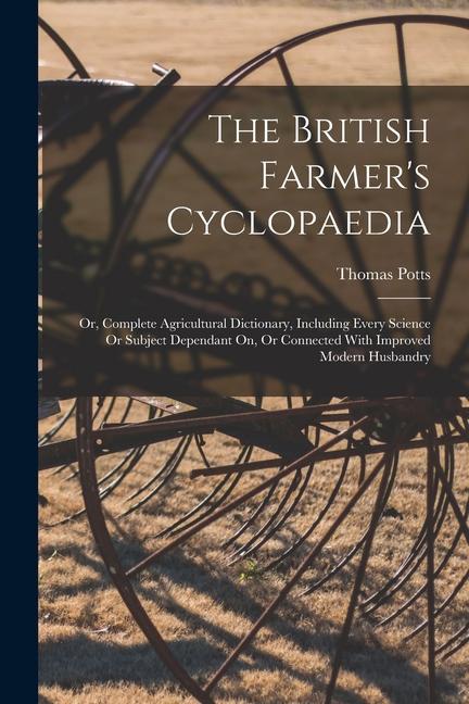 The British Farmer‘s Cyclopaedia: Or Complete Agricultural Dictionary Including Every Science Or Subject Dependant On Or Connected With Improved Mo