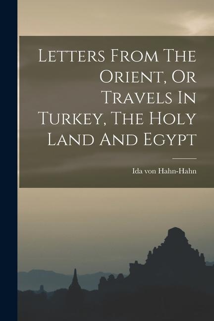 Letters From The Orient Or Travels In Turkey The Holy Land And Egypt