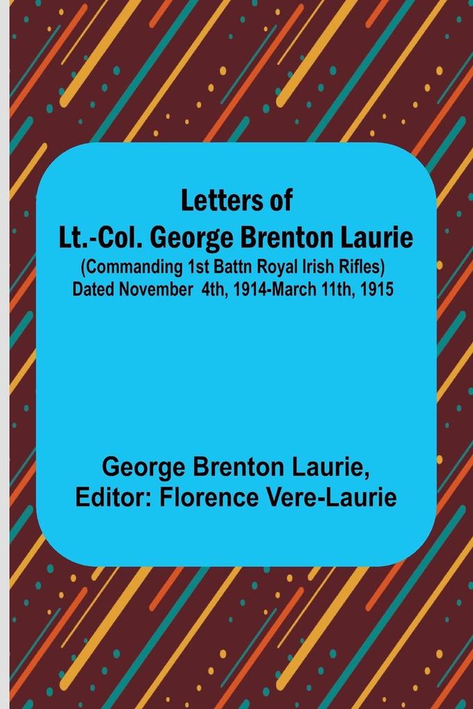 Letters of Lt.-Col. George Brenton Laurie ;(commanding 1st Battn Royal Irish Rifles) Dated November 4th 1914-March 11th 1915