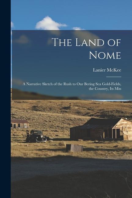 The Land of Nome: A Narrative Sketch of the Rush to Our Bering Sea Gold-fields the Country Its Min