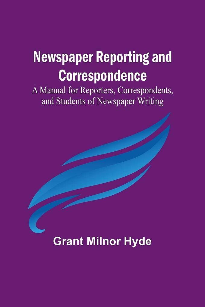 Newspaper Reporting and Correspondence ; A Manual for Reporters Correspondents and Students of Newspaper Writing