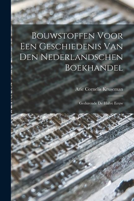Bouwstoffen Voor een Geschiedenis van den Nederlandschen Boekhandel: Gedurende de Halve Eeuw