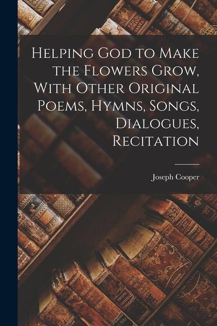 Helping God to Make the Flowers Grow With Other Original Poems Hymns Songs Dialogues Recitation