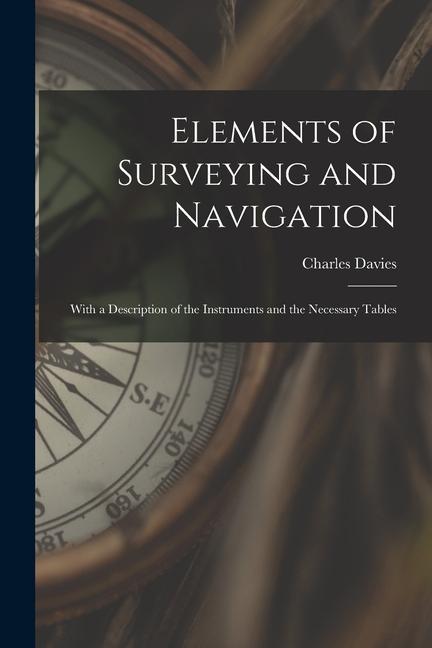 Elements of Surveying and Navigation: With a Description of the Instruments and the Necessary Tables