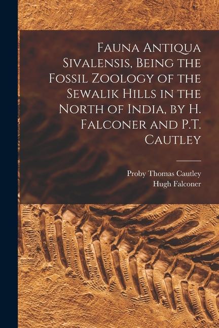 Fauna Antiqua Sivalensis Being the Fossil Zoology of the Sewalik Hills in the North of India by H. Falconer and P.T. Cautley